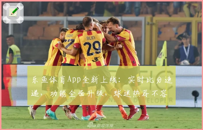 乐鱼体育App全新上线：实时比分速递，功能全面升级，球迷热荐不容错过
