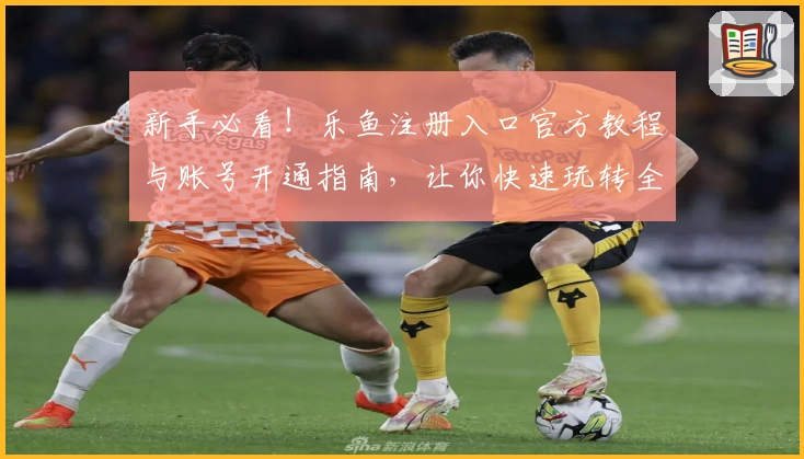 新手必看！乐鱼注册入口官方教程与账号开通指南，让你快速玩转全新体验