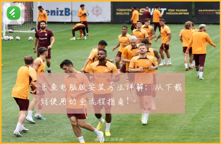 乐鱼电脑版安装方法详解：从下载到使用的全流程指南！
