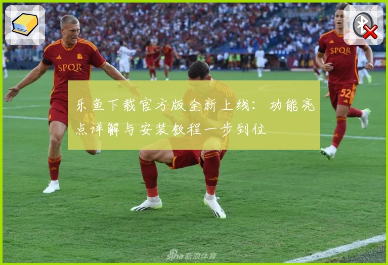乐鱼下载官方版全新上线：功能亮点详解与安装教程一步到位
