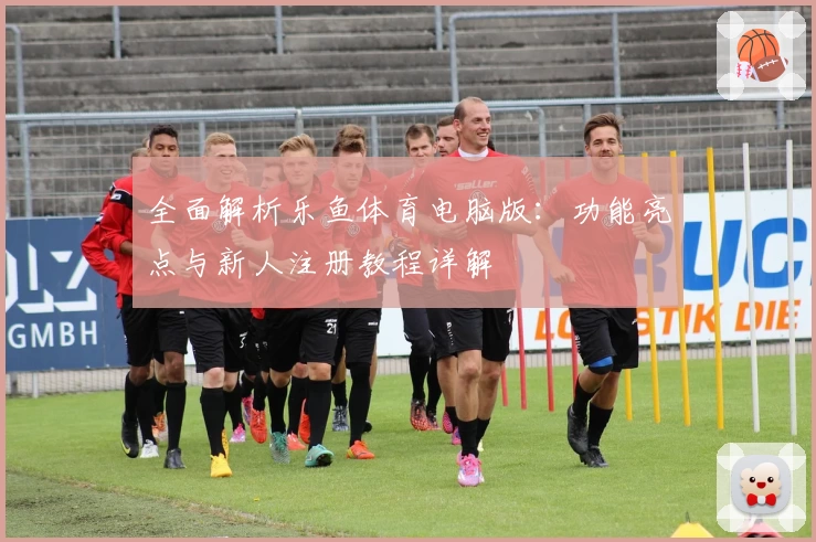 全面解析乐鱼体育电脑版：功能亮点与新人注册教程详解