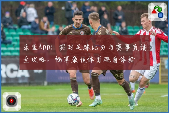 乐鱼App:实时足球比分与赛事直播全攻略,畅享最佳体育观看体验