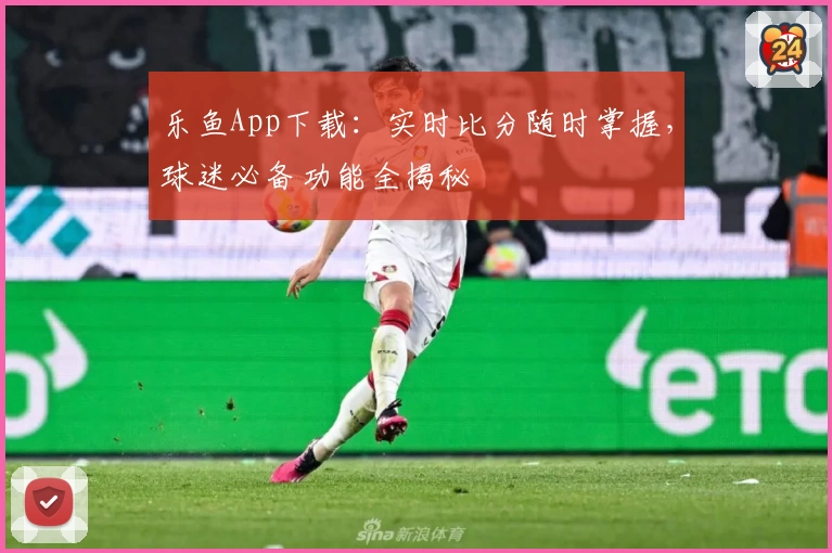 乐鱼App下载:实时比分随时掌握,球迷必备功能全揭秘