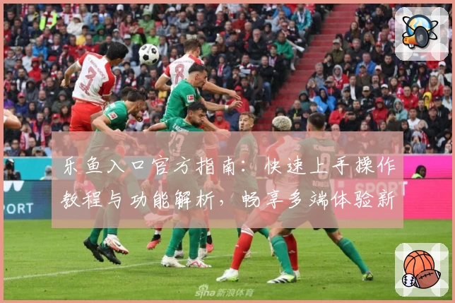 乐鱼入口官方指南：快速上手操作教程与功能解析，畅享多端体验新选择