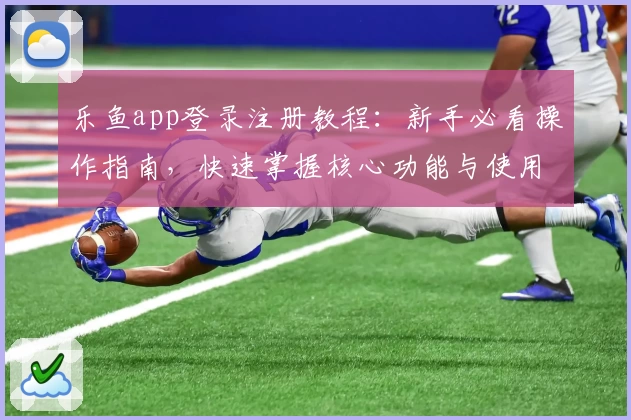 乐鱼app登录注册教程：新手必看操作指南，快速掌握核心功能与使用技巧