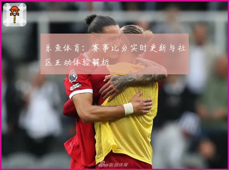 乐鱼体育:赛事比分实时更新与社区互动体验解析