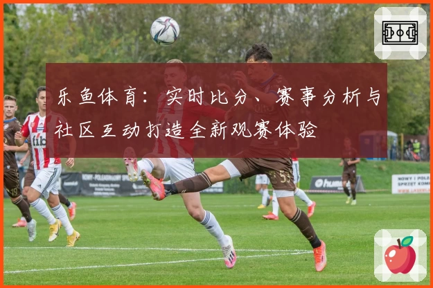 乐鱼体育：实时比分、赛事分析与社区互动打造全新观赛体验