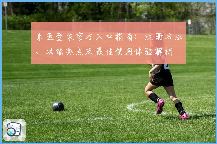 乐鱼登录官方入口指南：注册方法、功能亮点及最佳使用体验解析