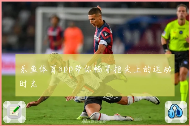 乐鱼体育app带你畅享指尖上的运动时光