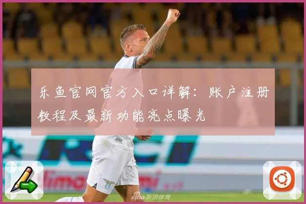 乐鱼官网官方入口详解：账户注册教程及最新功能亮点曝光