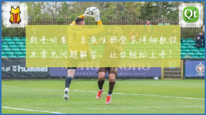 新手必看：乐鱼注册登录详细教程及常见问题解答，让你轻松上手！