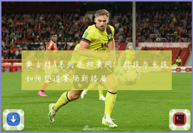 奥古特A系列亮相澳网：科技与竞技如何塑造赛场新格局