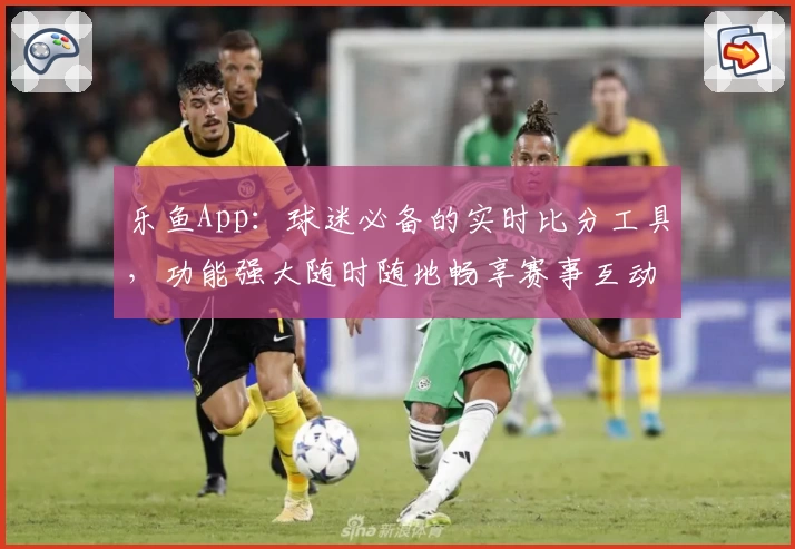 乐鱼App:球迷必备的实时比分工具,功能强大随时随地畅享赛事互动