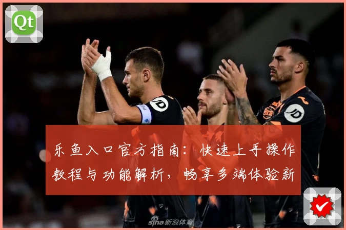 乐鱼入口官方指南：快速上手操作教程与功能解析，畅享多端体验新选择