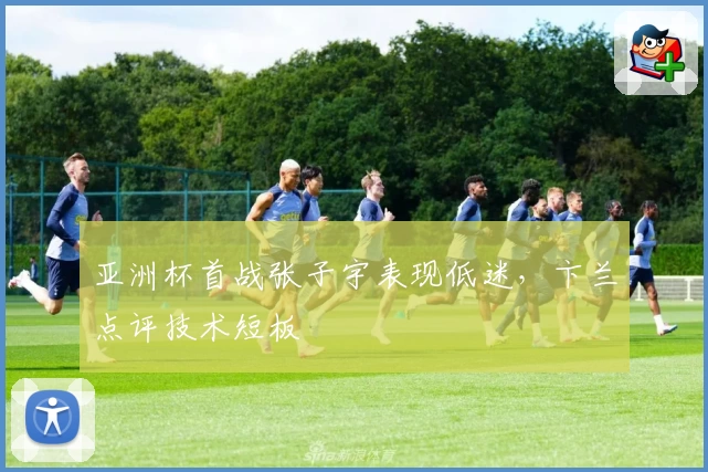 亚洲杯首战张子宇表现低迷,卞兰点评技术短板