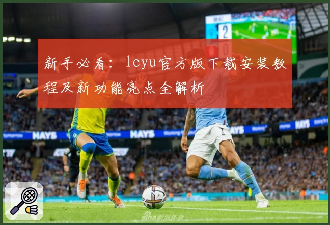 新手必看：leyu官方版下载安装教程及新功能亮点全解析