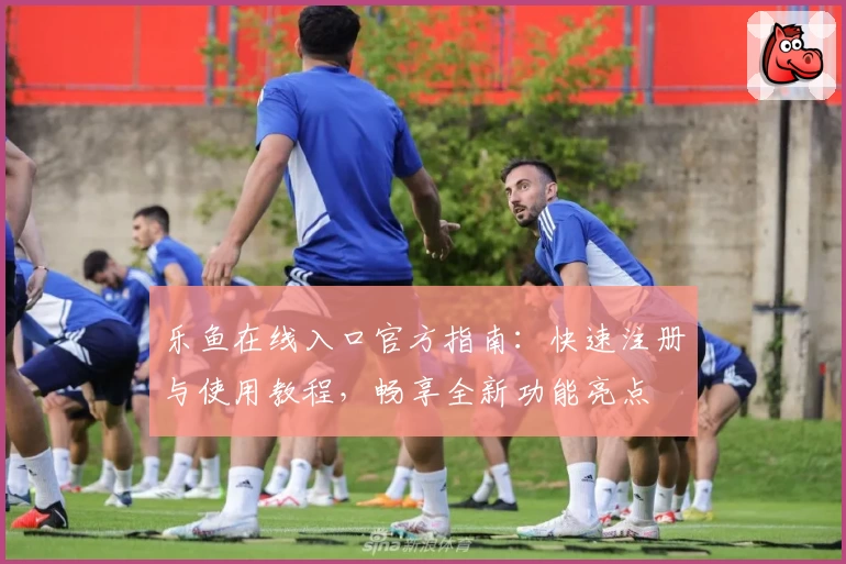 乐鱼在线入口官方指南：快速注册与使用教程，畅享全新功能亮点