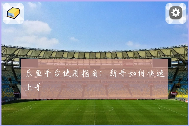 乐鱼平台使用指南:新手如何快速上手