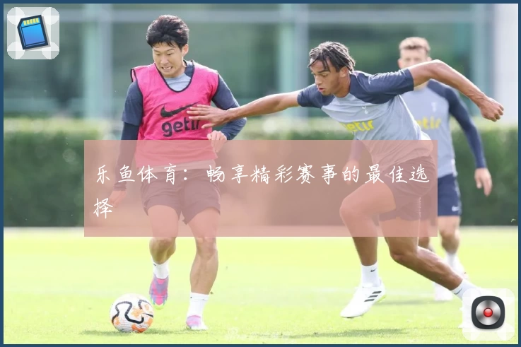 乐鱼体育:畅享精彩赛事的最佳选择