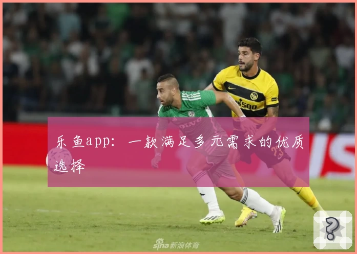 乐鱼app:一款满足多元需求的优质选择