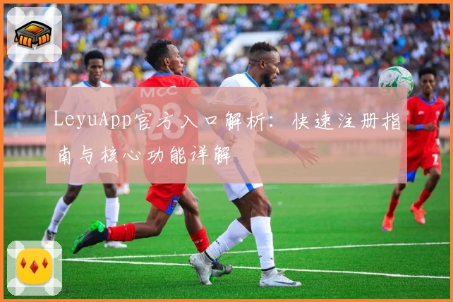 LeyuApp官方入口解析：快速注册指南与核心功能详解