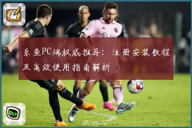 乐鱼PC端权威推荐：注册安装教程及高效使用指南解析