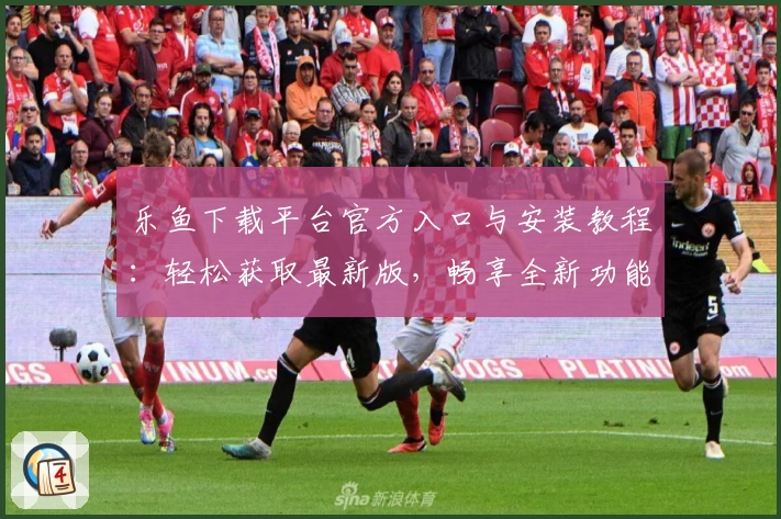 乐鱼下载平台官方入口与安装教程：轻松获取最新版，畅享全新功能亮点