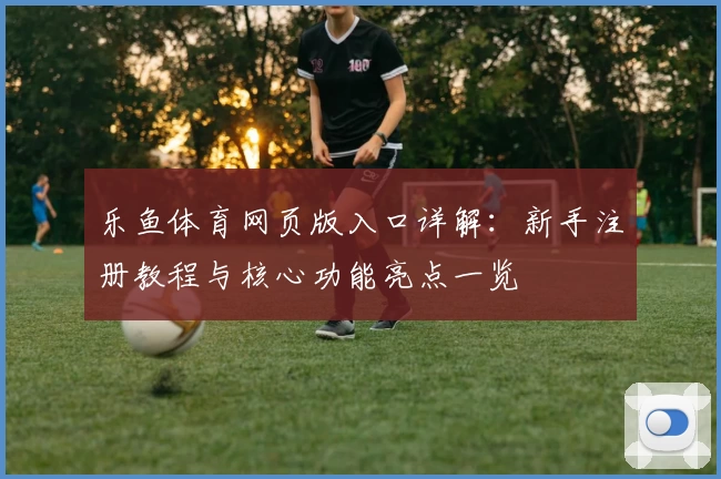 乐鱼体育网页版入口详解：新手注册教程与核心功能亮点一览