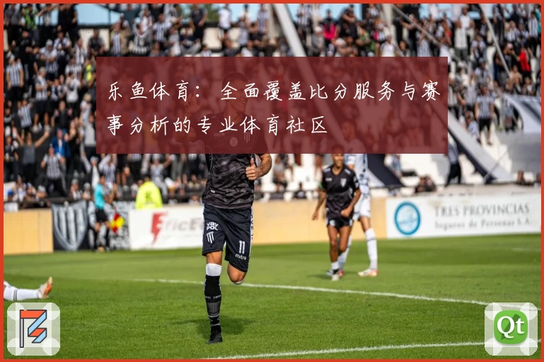 乐鱼体育：全面覆盖比分服务与赛事分析的专业体育社区
