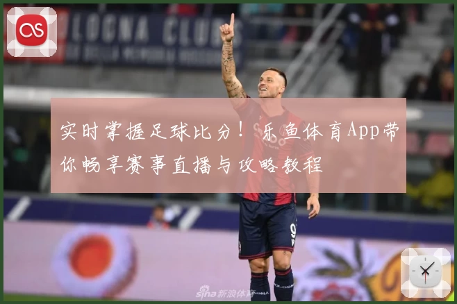 实时掌握足球比分！乐鱼体育App带你畅享赛事直播与攻略教程