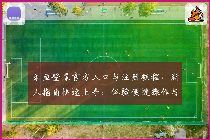 乐鱼登录官方入口与注册教程，新人指南快速上手，体验便捷操作与多元功能