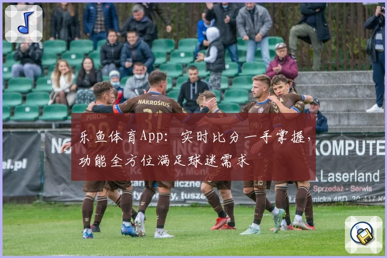 乐鱼体育App：实时比分一手掌握，功能全方位满足球迷需求