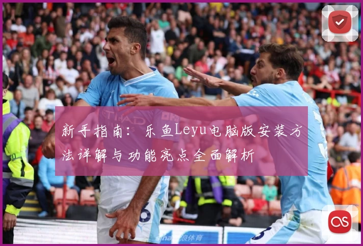 新手指南：乐鱼Leyu电脑版安装方法详解与功能亮点全面解析