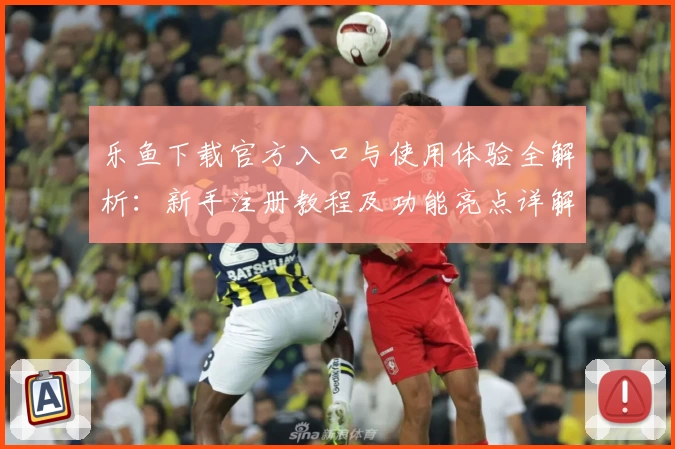 乐鱼下载官方入口与使用体验全解析：新手注册教程及功能亮点详解