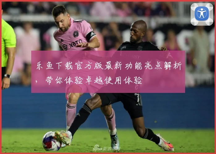 乐鱼下载官方版最新功能亮点解析，带你体验卓越使用体验