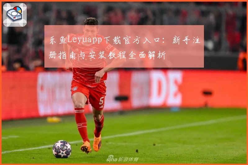 乐鱼Leyuapp下载官方入口：新手注册指南与安装教程全面解析