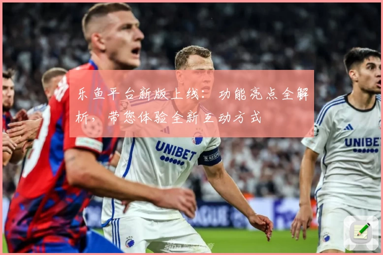 乐鱼平台新版上线：功能亮点全解析，带您体验全新互动方式