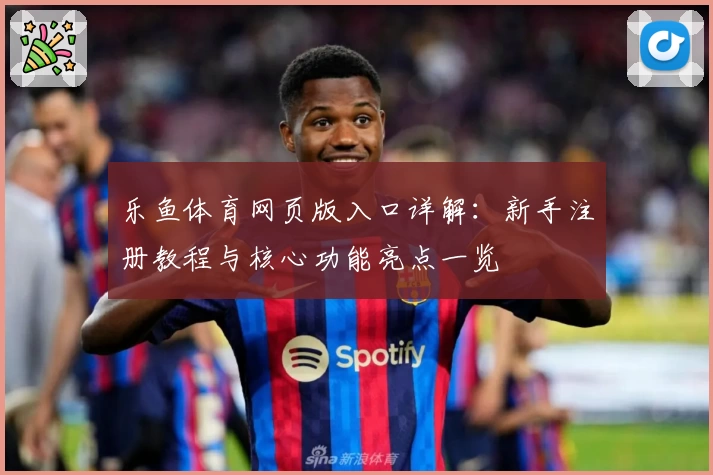 乐鱼体育网页版入口详解：新手注册教程与核心功能亮点一览