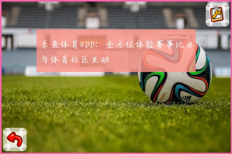 乐鱼体育app：全方位体验赛事比分与体育社区互动