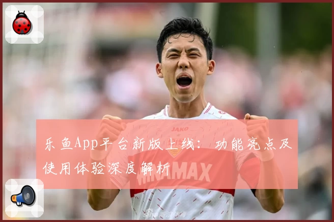 乐鱼App平台新版上线：功能亮点及使用体验深度解析