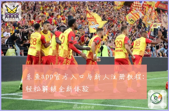 乐鱼app官方入口与新人注册教程:轻松解锁全新体验