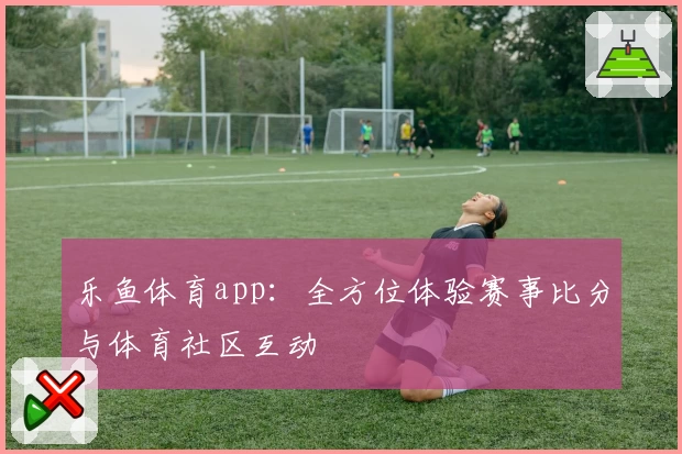 乐鱼体育app：全方位体验赛事比分与体育社区互动