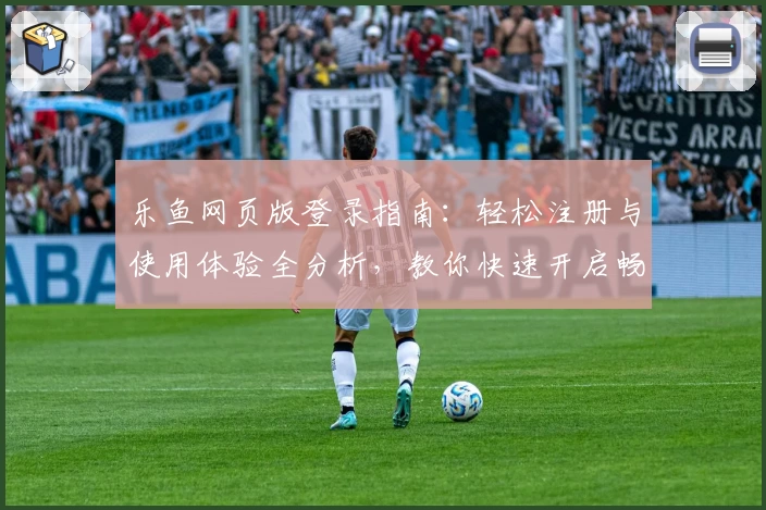 乐鱼网页版登录指南：轻松注册与使用体验全分析，教你快速开启畅玩之旅
