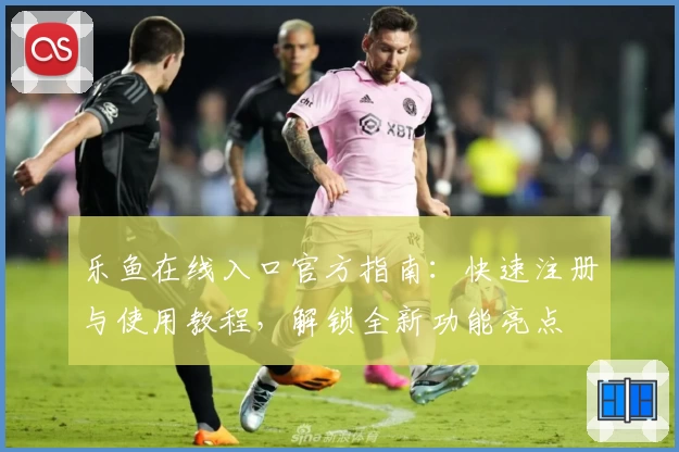 乐鱼在线入口官方指南：快速注册与使用教程，解锁全新功能亮点
