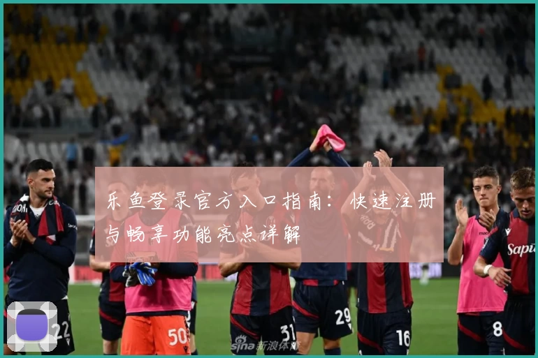 乐鱼登录官方入口指南：快速注册与畅享功能亮点详解