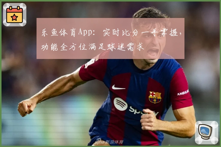 乐鱼体育App：实时比分一手掌握，功能全方位满足球迷需求