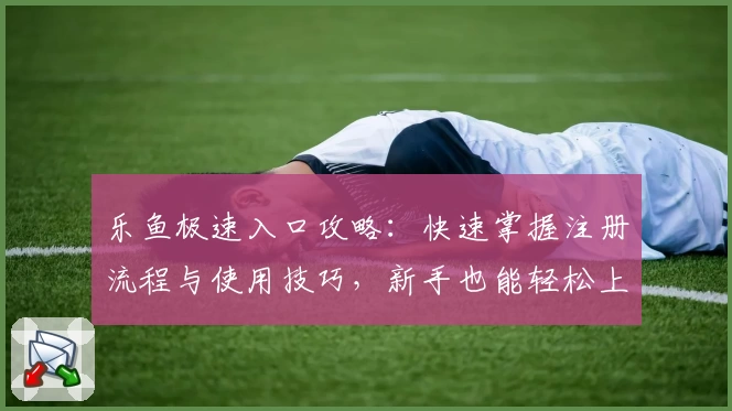 乐鱼极速入口攻略：快速掌握注册流程与使用技巧，新手也能轻松上手