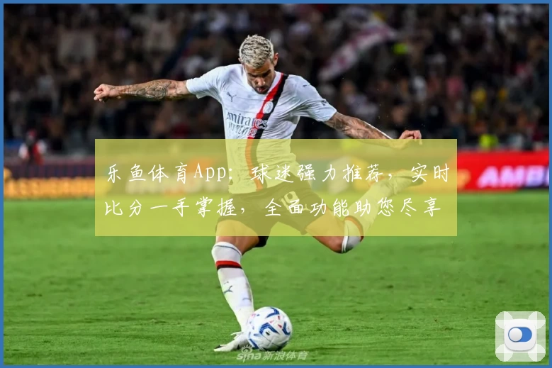 乐鱼体育App：球迷强力推荐，实时比分一手掌握，全面功能助您尽享精彩赛事