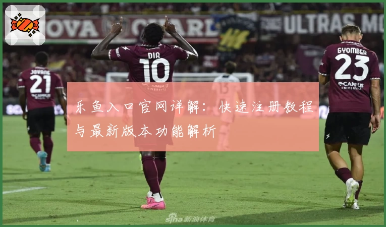 乐鱼入口官网详解：快速注册教程与最新版本功能解析