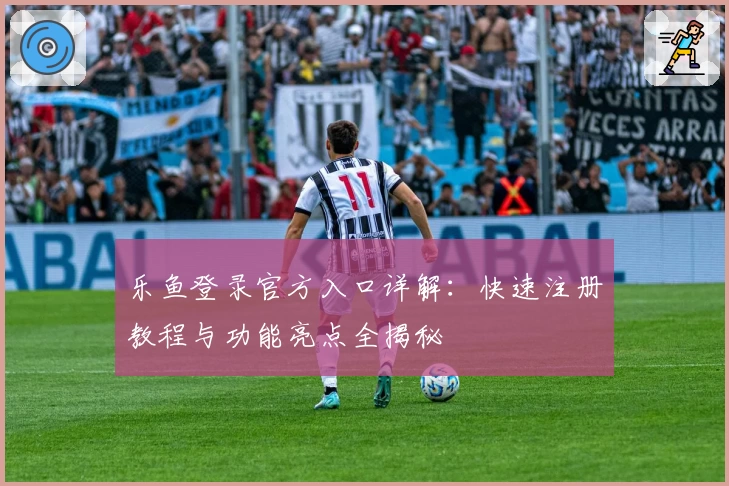 乐鱼登录官方入口详解：快速注册教程与功能亮点全揭秘